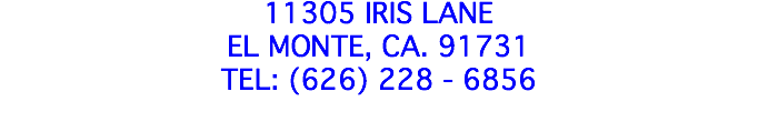 11305 Iris Lane El Monte, Ca. 91731 TEL: (626) 228 - 6856